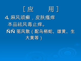 [ 应  用 ] 4. 麻风顽癣，皮肤瘙痒 本品祛风毒止痒。 —— 驱风散（配乌梢蛇、雄黄、生 大黄等） 
