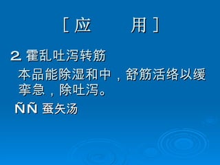 [ 应  用 ] 2. 霍乱吐泻转筋 本品能除湿和中，舒筋活络以缓挛急，除吐泻。 —— 蚕矢汤 