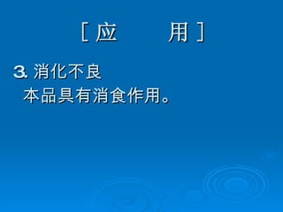 [ 应  用 ] 3. 消化不良 本品具有消食作用。 