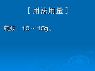 [ 用法用量 ] 煎服， 10 ～ 15g 。 
