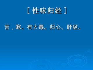 [ 性味归经 ] 苦，寒。有大毒。归心、肝经。 