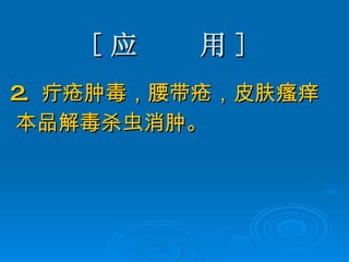 [ 应  用 ] 2.  疔疮肿毒，腰带疮，皮肤瘙痒 本品解毒杀虫消肿。 