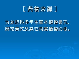 [ 药物来源 ] 为龙胆科多年生草本植物秦艽、 麻花秦艽及其它同属植物的根。 