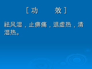 [ 功  效 ] 祛风湿，止痹痛，退虚热，清 湿热。 