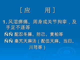 [ 应  用 ] 1. 风湿痹痛、周身或关节拘挛，及手足不遂等 —— 配忍冬藤、防己、黄柏等 —— 秦艽天麻汤（配伍天麻、当归、 川芎等） 