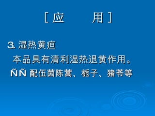 [ 应  用 ] 3. 湿热黄疸 本品具有清利湿热退黄作用。 —— 配伍茵陈蒿、栀子、猪苓等 