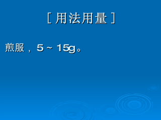 [ 用法用量 ] 煎服， 5 ～ 15g 。 