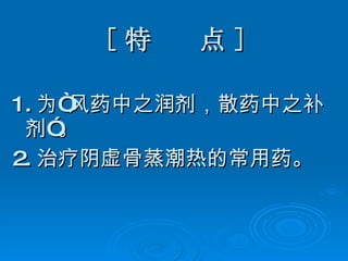 [ 特  点 ] 1. 为“风药中之润剂，散药中之补剂”。 2. 治疗阴虚骨蒸潮热的常用药。 