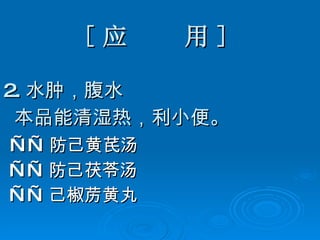[ 应  用 ] 2. 水肿，腹水 本品能清湿热，利小便。 —— 防己黄芪汤 —— 防己茯苓汤 —— 己椒苈黄丸 
