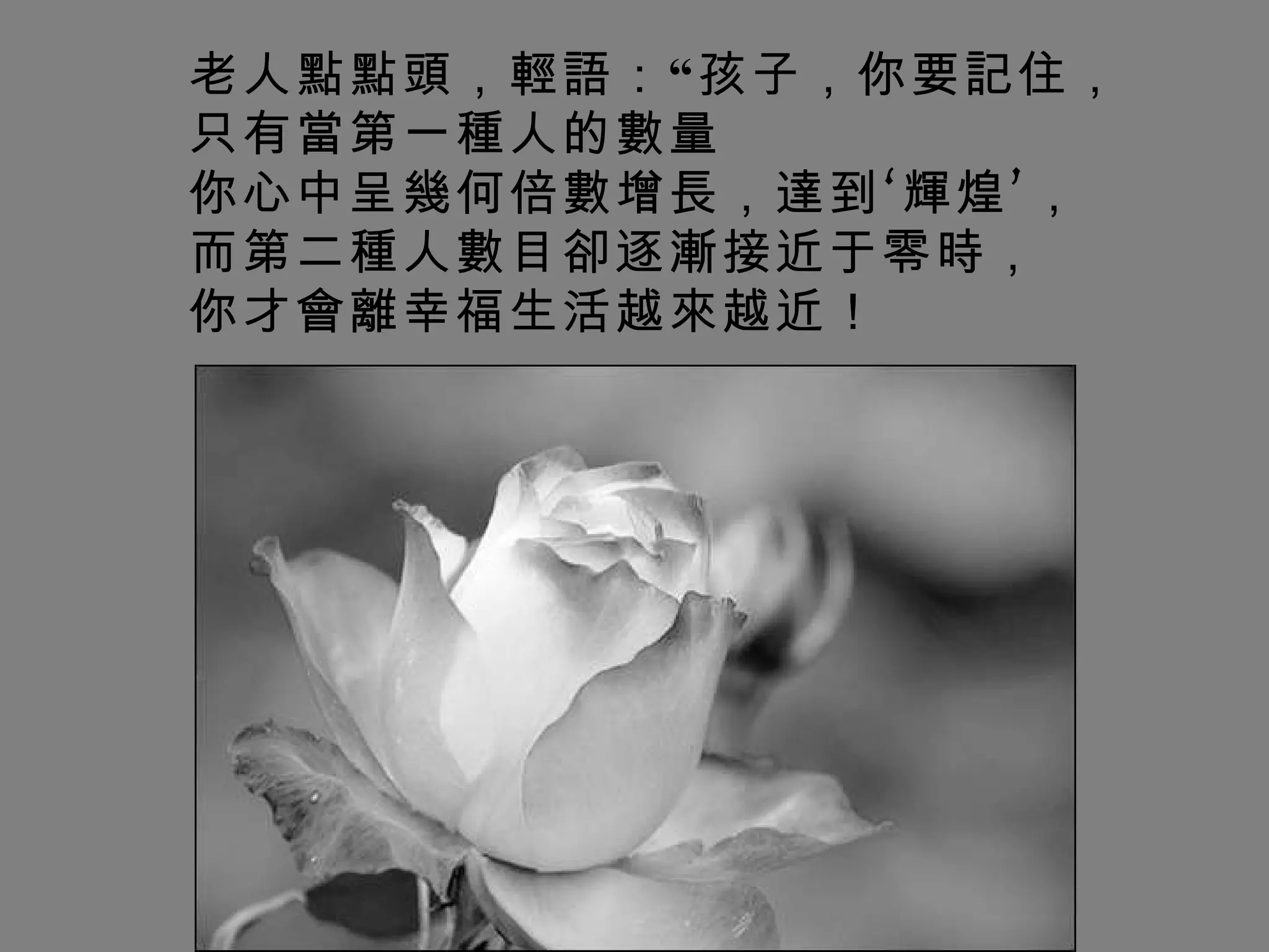 老人點點頭，輕語：“孩子，你要記住， 只有當第一種人的數量  你心中呈幾何倍數增長，達到‘輝煌’，   而第二種人數目卻逐漸接近于零時， 你才會離幸福生活越來越近！   
