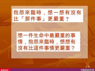 抱怨來臨時，想一想有沒有比「那件事」更嚴重 ?  想一件生命中最嚴重的事情，抱怨來臨時，想想有沒有比這件事情更嚴重？  P.38 