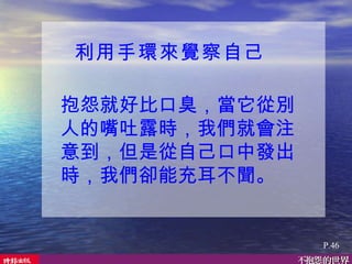 利用手環來覺察自己   抱怨就好比口臭，當它從別人的嘴吐露時，我們就會注意到，但是從自己口中發出時，我們卻能充耳不聞。  P.46 