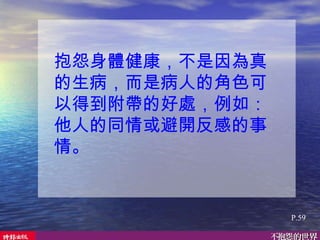 P.59 抱怨身體健康，不是因為真的生病，而是病人的角色可以得到附帶的好處，例如：他人的同情或避開反感的事情。 