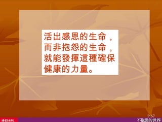 活出感恩的生命，而非抱怨的生命，就能發揮這種確保健康的力量。   P.67 