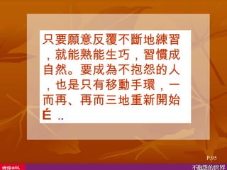 只要願意反覆不斷地練習，就能熟能生巧，習慣成自然。要成為不抱怨的人，也是只有移動手環，一而再、再而三地重新開始… . .  P.9 5 