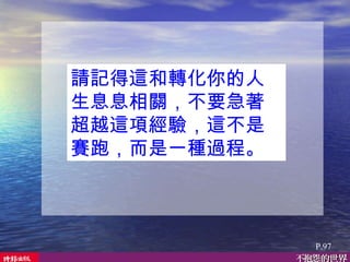 請記得這和轉化你的人生息息相關，不要急著超越這項經驗，這不是賽跑，而是一種過程。  P.97 