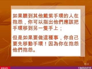 如果聽到其他戴紫手環的人在抱怨，你可以指出他們應該把手環移到另一隻手上； 但是如果要做這種事，你自己要先移動手環！因為你在抱怨他們抱怨。  P.13 