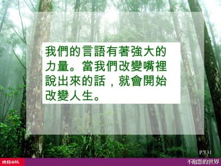 我們的言語有著強大的力量。當我們改變嘴裡說出來的話，就會開始改變人生。  P.131 