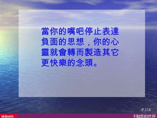 當你的嘴吧停止表達負面的思想，你的心靈就會轉而製造其它更快樂的念頭。  P.214 