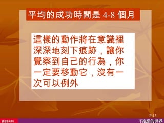 平均的成功時間是 4-8 個月  這樣的動作將在意識裡深深地刻下痕跡，讓你覺察到自己的行為，你一定要移動它，沒有一次可以例外  P.13 