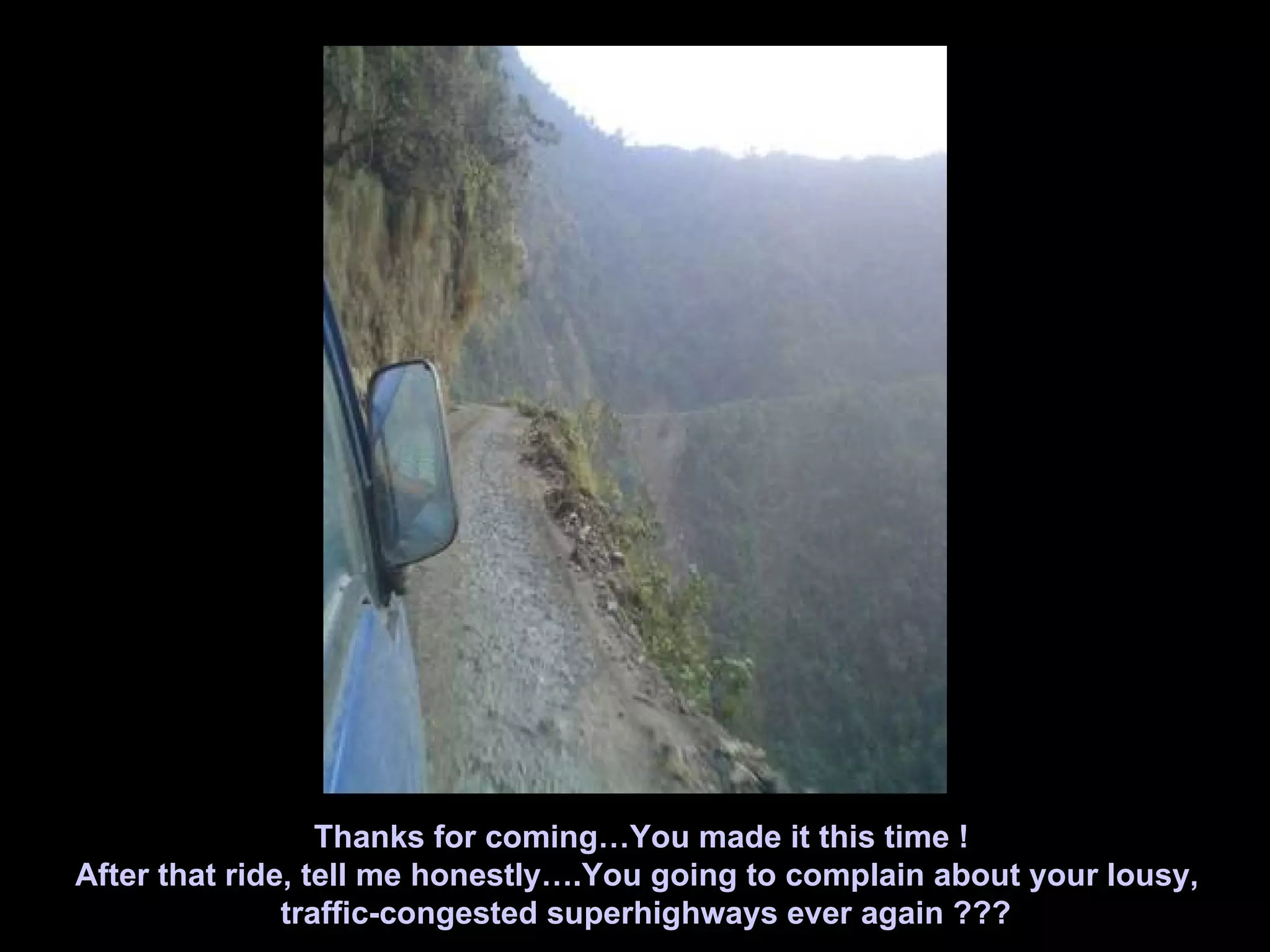 Thanks for coming…You made it this time ! After that ride, tell me honestly….You going to complain about your lousy,  traffic-congested superhighways ever again ??? 