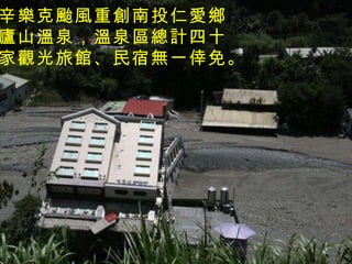 辛樂克颱風重創南投仁愛鄉 廬山溫泉，溫泉區總計四十 家觀光旅館、民宿無一倖免。   