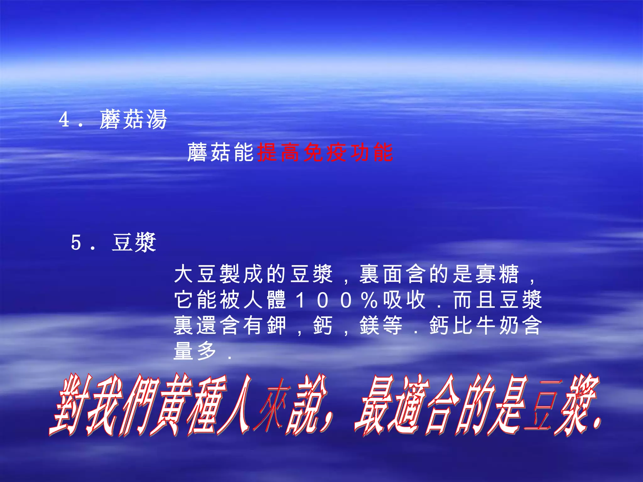 5 ．豆 漿 蘑菇能 提高免疫功能 4 ．蘑菇 湯 大豆製成的豆漿，裏面含的是寡糖，它能被人體１００％吸收．而且豆漿裏還含有鉀，鈣，鎂等．鈣比牛奶含量多． 對我們黄種人來說，最適合的是豆漿． 