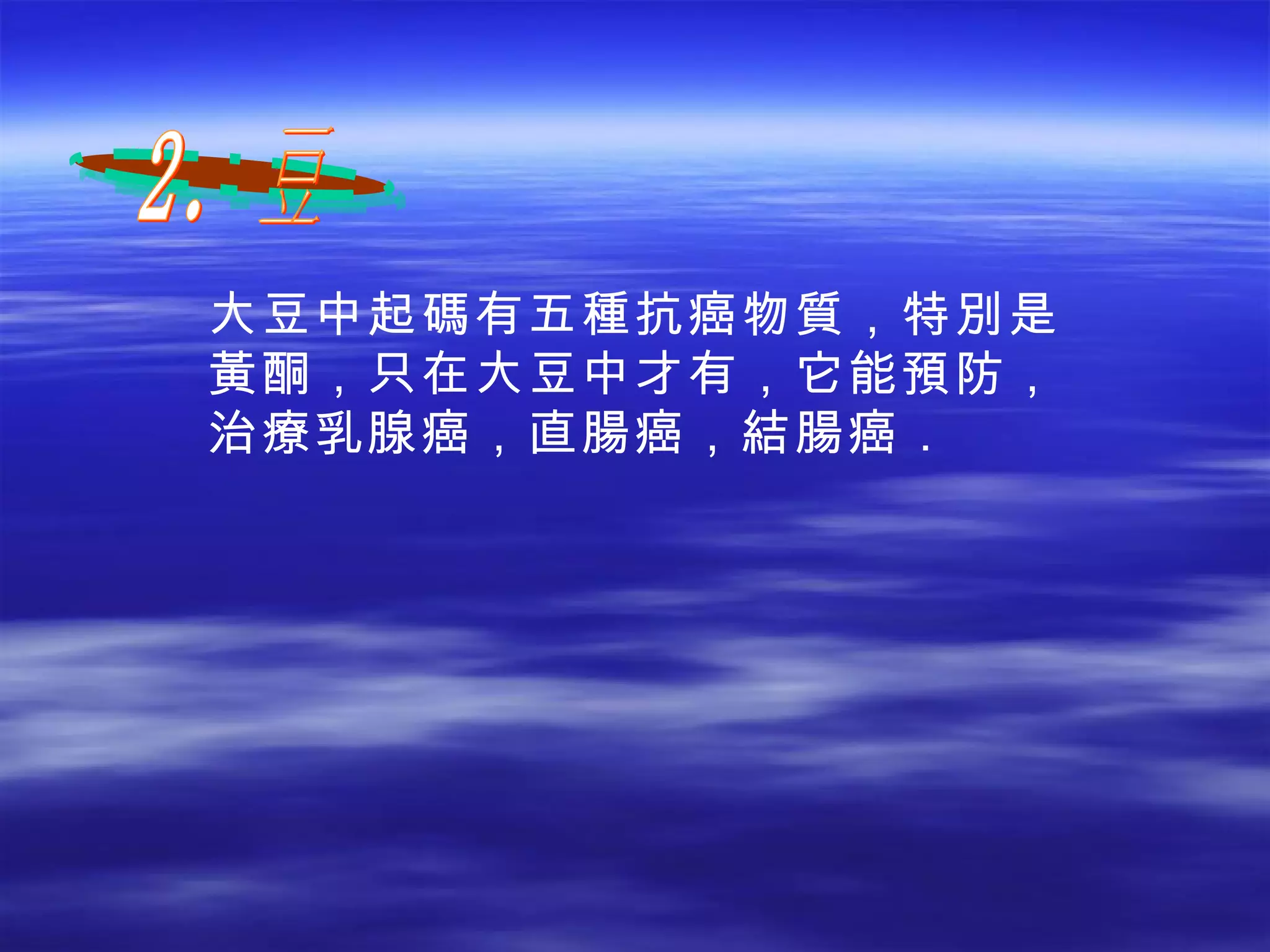 大豆中起碼有五種抗癌物質，特別是黃酮，只在大豆中才有，它能預防，治療乳腺癌，直腸癌，結腸癌．   2．豆 