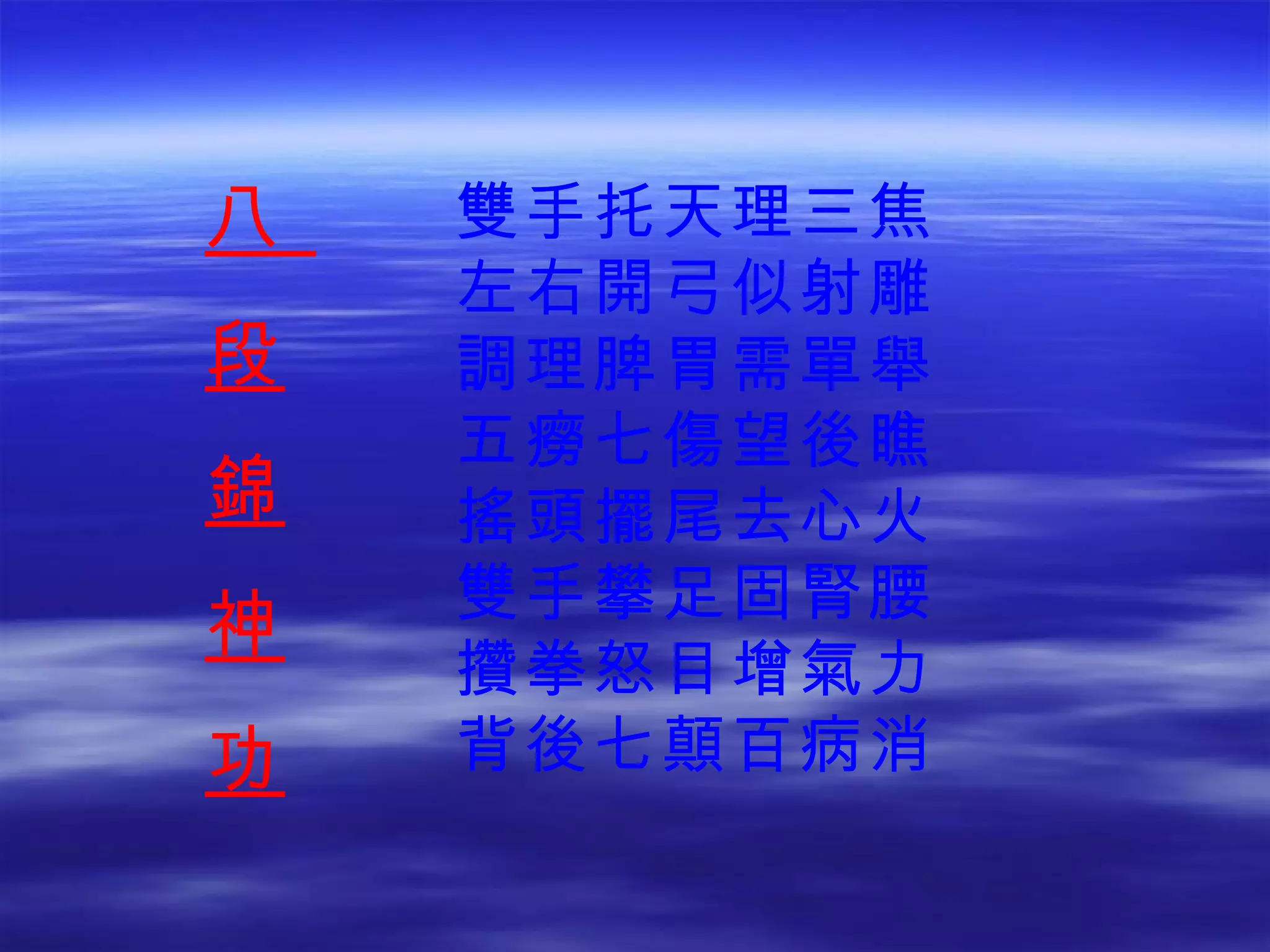 八  段 錦 神 功 雙手托天理三焦 左右開弓似射雕 調理脾胃需單舉 五癆七傷望後瞧 搖頭擺尾去心火 雙手攀足固腎腰 攢拳怒目增氣力 背後七顛百病消 