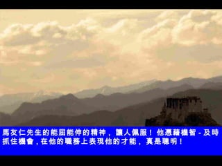 馬友仁先生的能屈能伸的精神 ,  讓人佩服 !  他憑藉機智 - 及時抓住機會 , 在他的職務上表現他的才能 ,  真是聰明 ! 