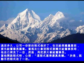 過沒多久，公司一份新的程式做好了，在交給美國量產前， 要先給董事長蓋章。當馬友仁拿到程式要轉交給董事長時， 他自己拷貝了一份，然後，再把原片拿給董事長。 當他開啟程式時，心想： " 這程式寫得還真是爛。 " 於是，就動手把程式改了一改。  