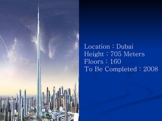 Location : Dubai  Height : 705 Meters  Floors : 160  To Be Completed : 2008  