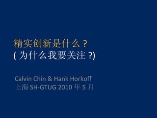 精实创新是什么 ? ( 为什么我要关注 ?) Calvin Chin & Hank Horkoff 上海 SH-GTUG 2010 年 5 月 
