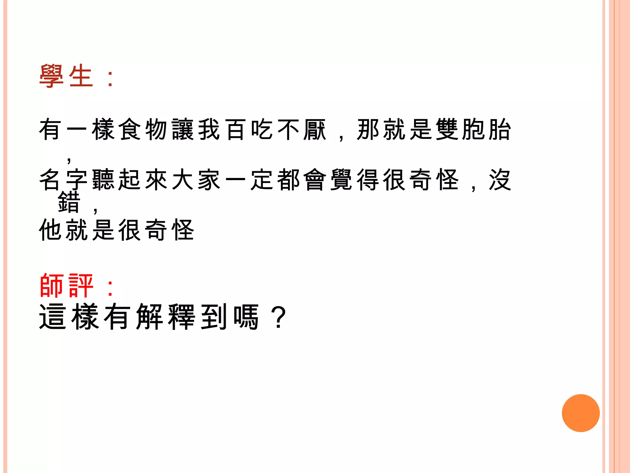 學生： 有一樣食物讓我百吃不厭，那就是雙胞胎， 名字聽起來大家一定都會覺得很奇怪，沒錯， 他就是很奇怪 師評： 這樣有解釋到嗎？ 