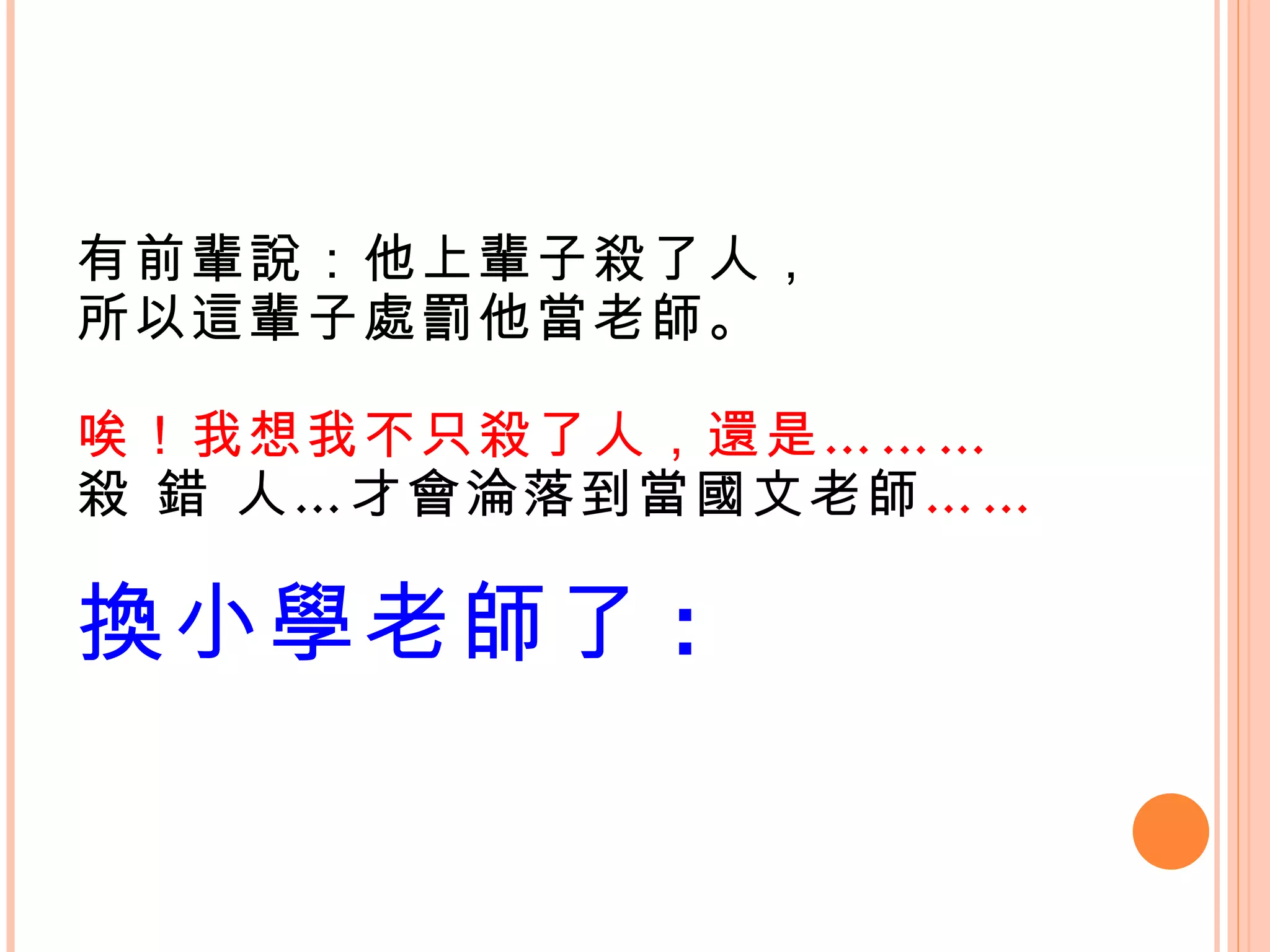 有前輩說：他上輩子殺了人， 所以這輩子處罰他當老師。 唉！我想我不只殺了人，還是……… 殺 錯 人…才會淪落到當國文老師 …… 換小學老師了 :   
