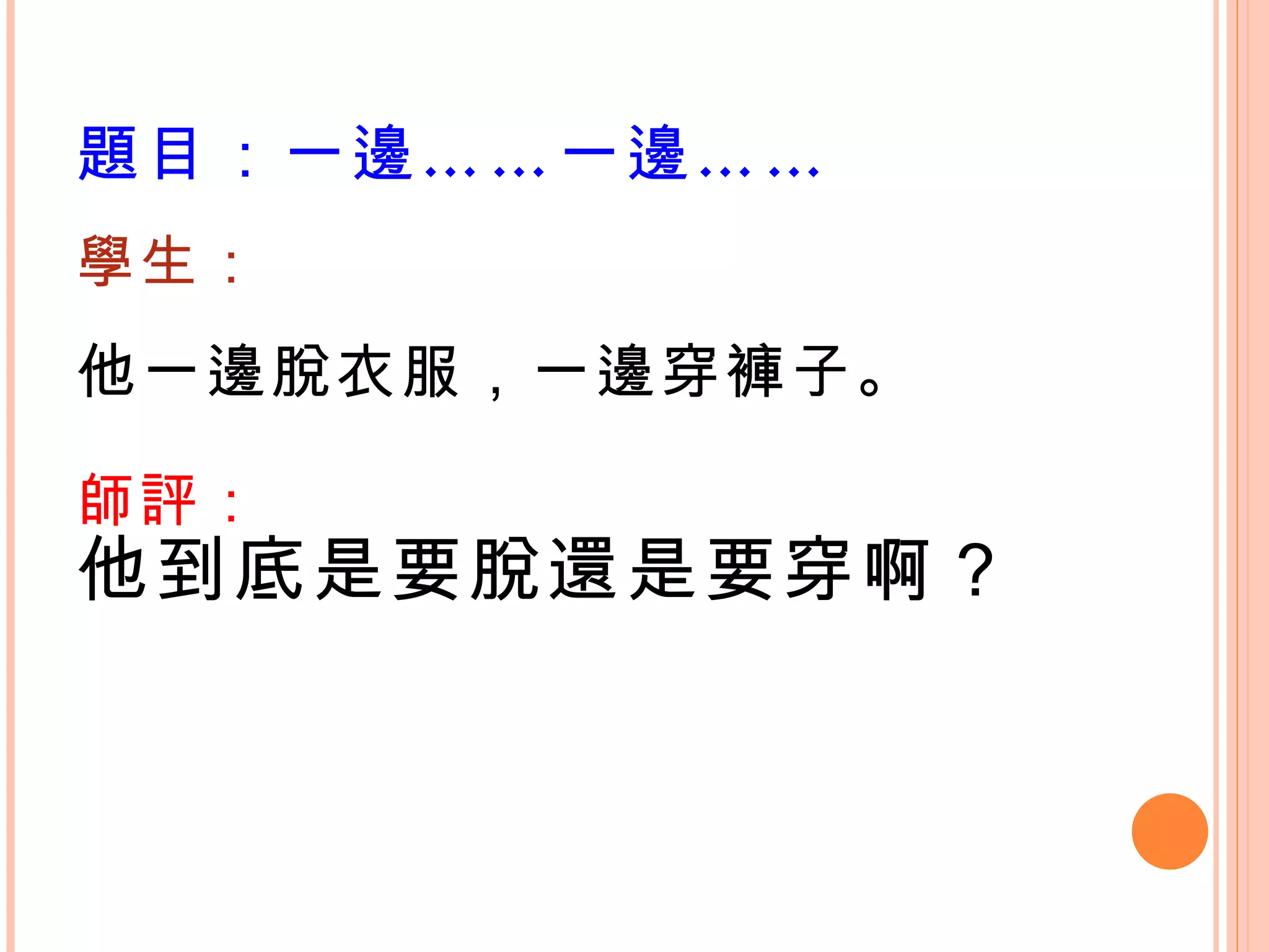 題目：一邊……一邊…… 學生： 他一邊脫衣服，一邊穿褲子。 師評： 他到底是要脫還是要穿啊？ 