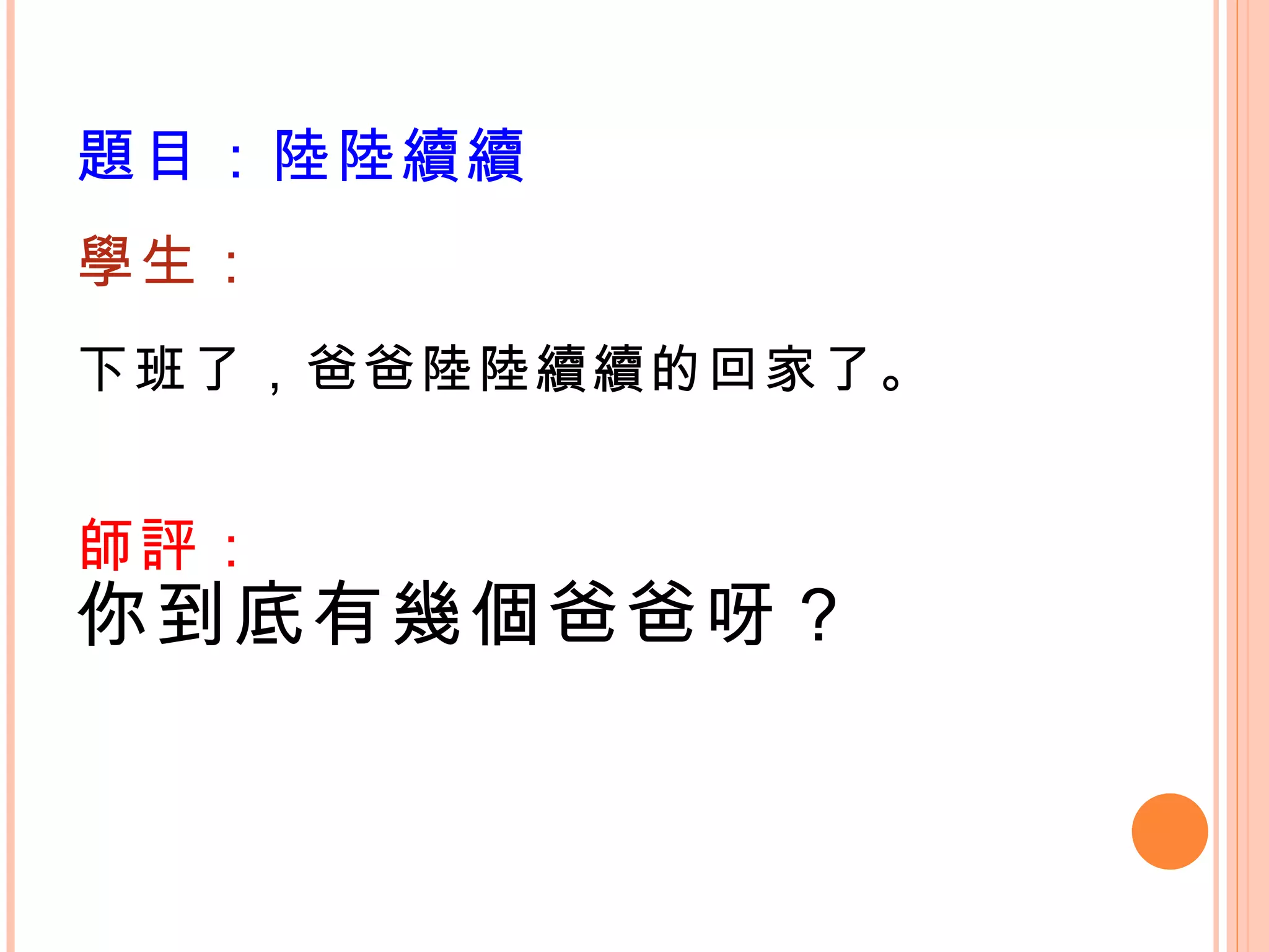 題目：陸陸續續 學生： 下班了，爸爸陸陸續續的回家了。  師評： 你到底有幾個爸爸呀？ 