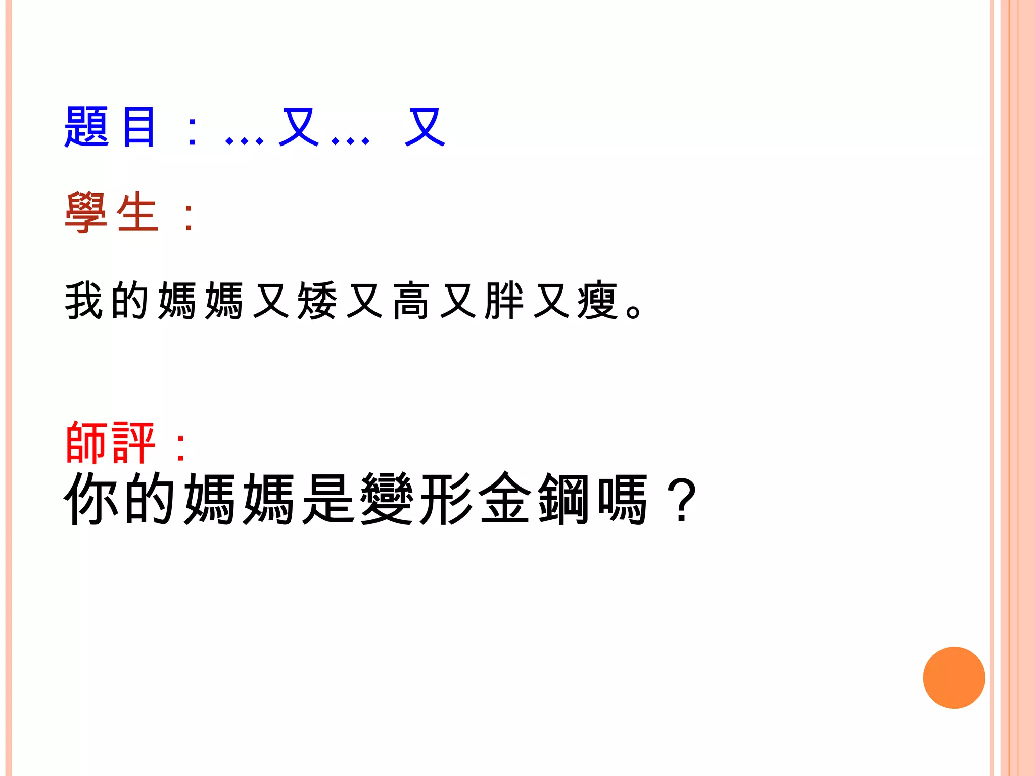 題目：…又… 又 學生： 我的媽媽又矮又高又胖又瘦。   師評： 你的媽媽是變形金鋼嗎？ 