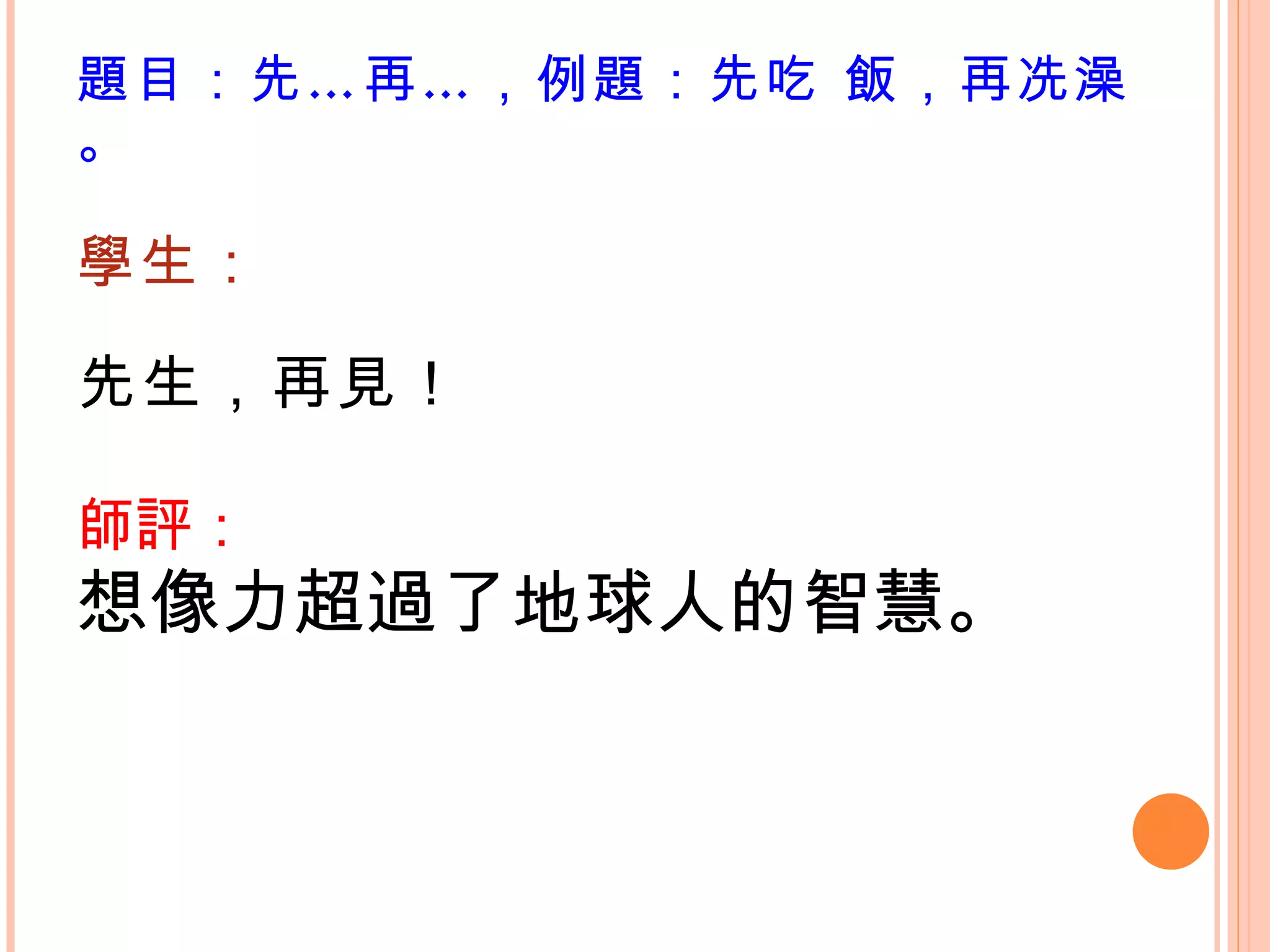 題目：先…再…，例題：先吃 飯，再冼澡。 學生： 先生，再見！  師評： 想像力超過了地球人的智慧。 