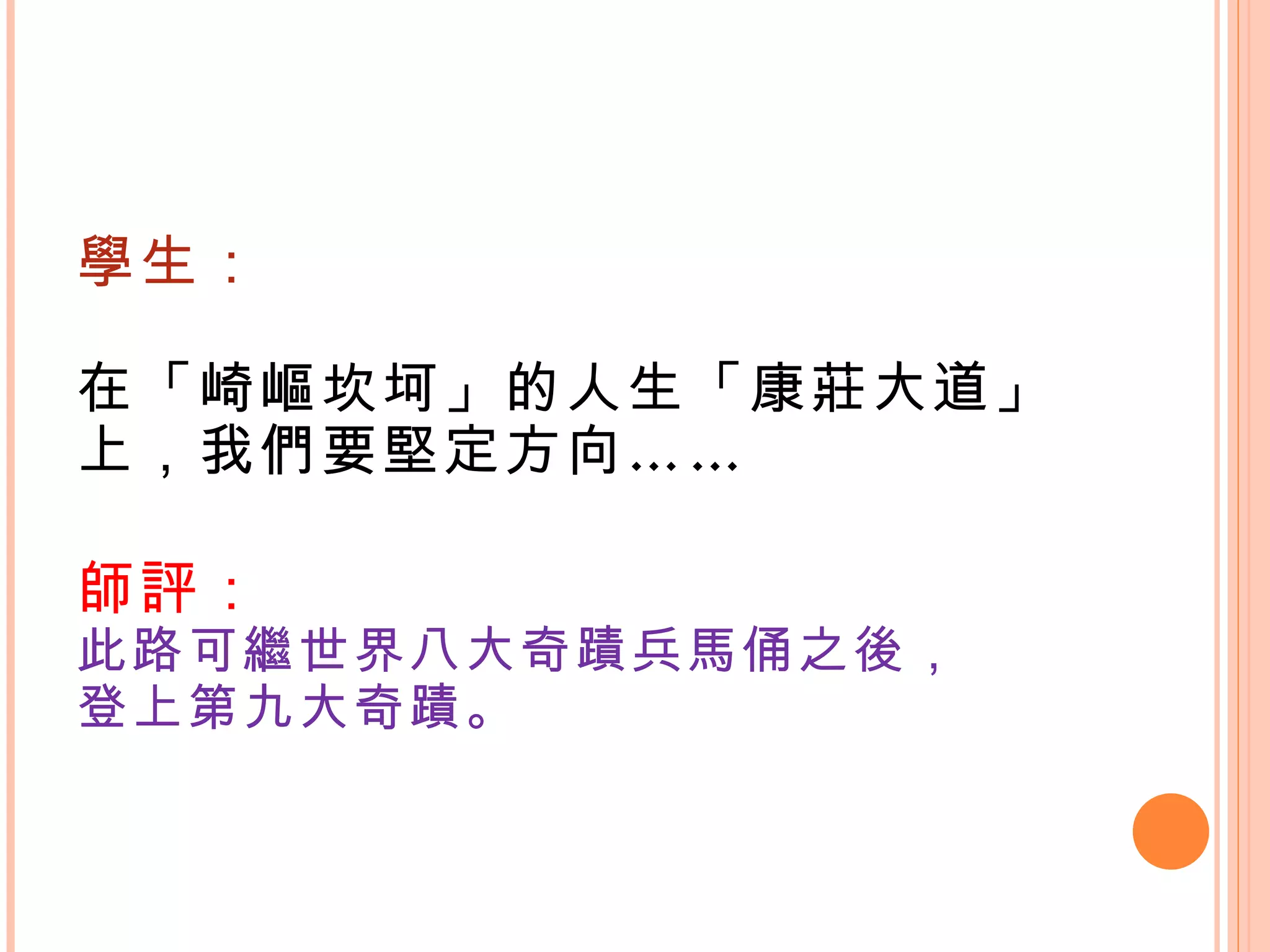 學生： 在「崎嶇坎坷」的人生「康莊大道」 上，我們要堅定方向……  師評： 此路可繼世界八大奇蹟兵馬俑之後， 登上第九大奇蹟。 