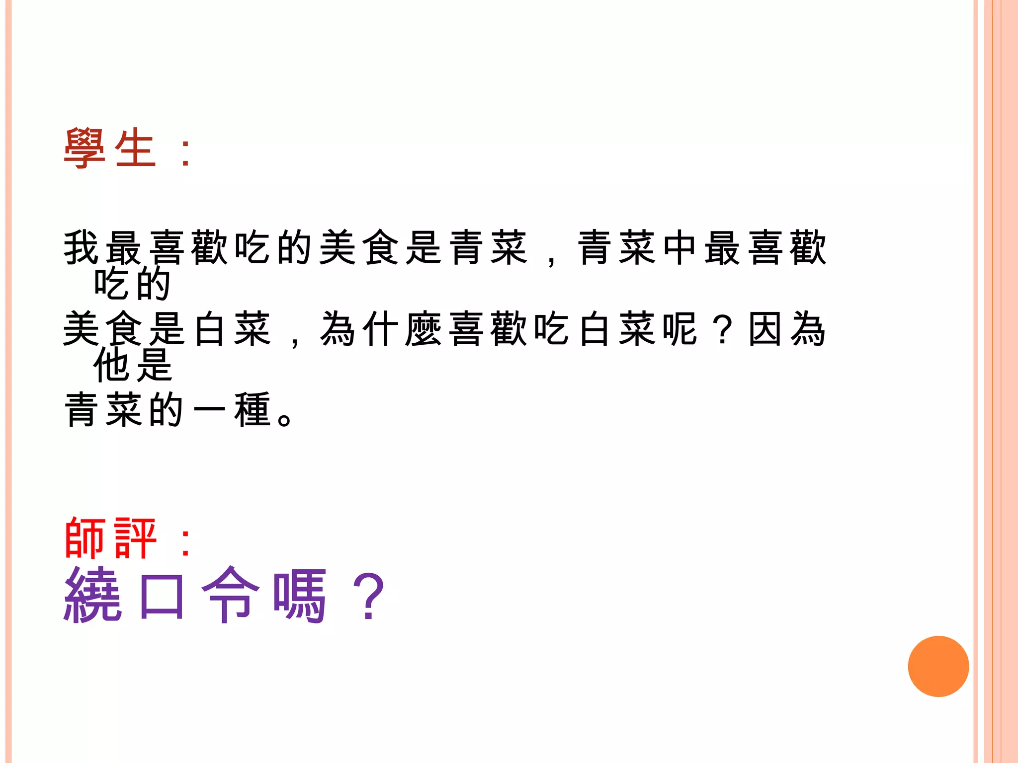 學生： 我最喜歡吃的美食是青菜，青菜中最喜歡吃的 美食是白菜，為什麼喜歡吃白菜呢？因為他是 青菜的一種。   師評： 繞口令嗎？ 
