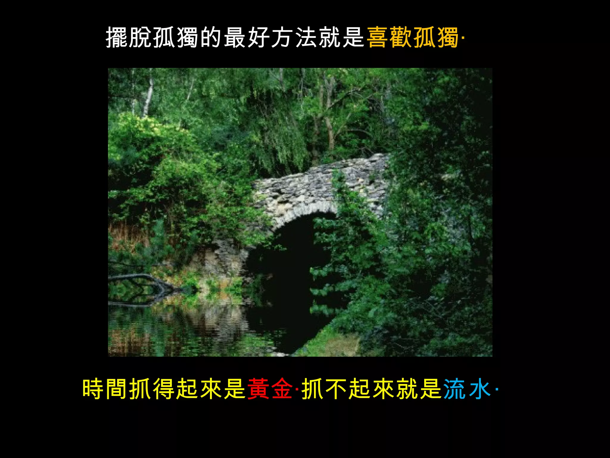 擺脫孤獨的最好方法就是 喜歡孤獨‧ 時間抓得起來是 黃金‧ 抓不起來就是 流水‧   