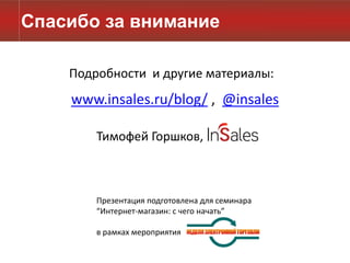 Спасибо за внимание

    Подробности и другие материалы:
    www.insales.ru/blog/ , @insales

        Тимофей Горшков,



        Презентация подготовлена для семинара
        “Интернет-магазин: с чего начать”

        в рамках мероприятия
 