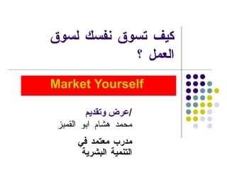كيف تسوق نفسك لسوق العمل ؟ Market Yourself  عرض وتقديم  / محمد هشام ابو القمبز مدرب معتمد في التنمية البشرية 