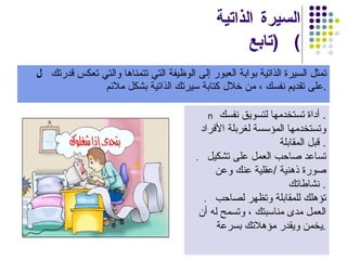 السيرة الذاتية  ( تابع )    تمثل السيرة الذاتية بوابة العبور إلى الوظيفة التي تتمناها والتي تعكس قدرتك على تقديم نفسك ، من خلال كتابة سيرتك الذاتية بشكل ملائم .    أداة تستخدمها لتسويق نفسك .  وتستخدمها المؤسسة لغربلة الأفراد قبل المقابلة   .    تساعد صاحب العمل على تشكيل صورة ذهنية  / عقلية عنك وعن نشاطاتك   .    تؤهلك للمقابلة وتظهر لصاحب العمل مدى مناسبتك ، وتسمح له أن يخمن ويقدر مؤهلاتك بسرعة  . 