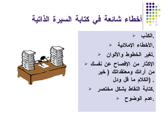 أخطاء شائعة في كتابة السيرة الذاتية الكذب  . الأخطاء الإملائية  . تغير الخطوط والألوان  . الإكثار من الإفصاح عن نفسك من أرائك ومعتقداتك  (  خير الكلام ما قل ودل  ) . كتابة النقاط بشكل مختصر  . عدم الوضوح  . 