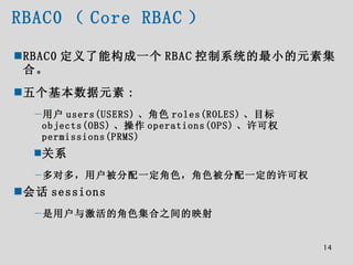 RBAC0 （ Core RBAC ） <ul><li>RBAC0 定义了能构成一个 RBAC 控制系统的最小的元素集合。 </li></ul><ul><li>五个基本数据元素 : </li></ul><ul><ul><li>用户 users(...