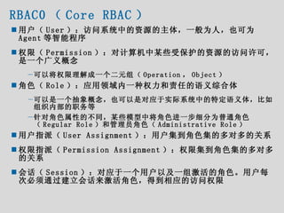 RBAC0 （ Core RBAC ） <ul><li>用户（ User ）：访问系统中的资源的主体，一般为人，也可为 Agent 等智能程序 </li></ul><ul><li>权限（ Permission ）：对计算机中某些受保护的资源的访...