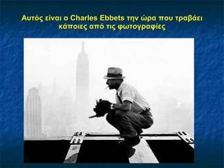 Αυτός είναι ο  Charles Ebbets  την ώρα που τραβάει κάποιες από τις φωτογραφίες 