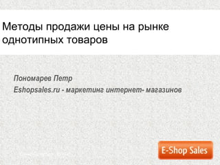 Пономарев Петр Eshopsales.ru  - маркетинг интернет-   магазинов Санкт-Петербург ,  2010 г. Методы продажи цены на рынке  однотипных товаров 